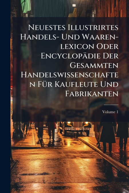 Neuestes Illustrirtes Handels- Und Waaren-lexicon Oder Encyclopädie Der Gesammten Handelswissenschaften Für Kaufleute Und Fabrikanten