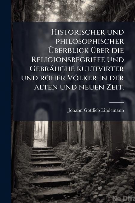 Historischer und philosophischer Überblick über die Religionsbegriffe und Gebräuche kultivirter und roher Völker in der alten und neuen Zeit.