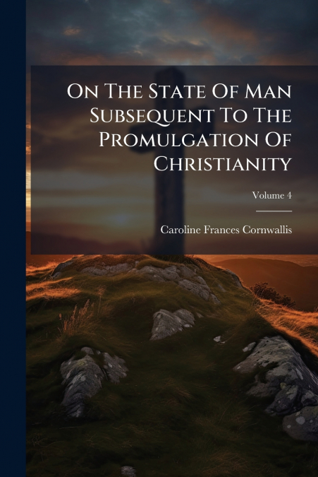 On The State Of Man Subsequent To The Promulgation Of Christianity; Volume 4