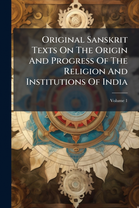 Original Sanskrit Texts On The Origin And Progress Of The Religion And Institutions Of India