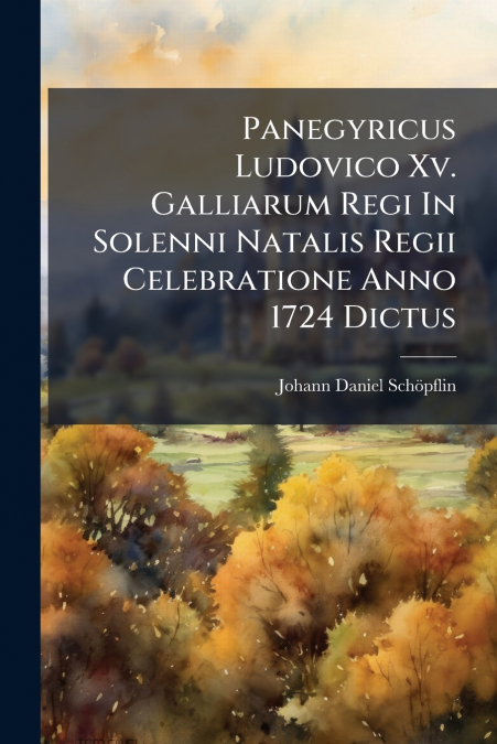 Panegyricus Ludovico Xv. Galliarum Regi In Solenni Natalis Regii Celebratione Anno 1724 Dictus