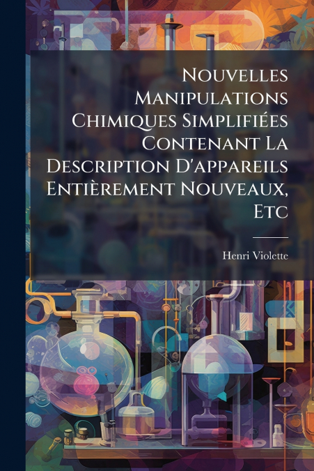 Nouvelles Manipulations Chimiques Simplifiées Contenant La Description D’appareils Entièrement Nouveaux, Etc