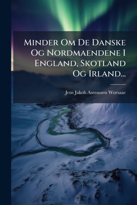 Minder Om De Danske Og Nordmaendene I England, Skotland Og Irland...