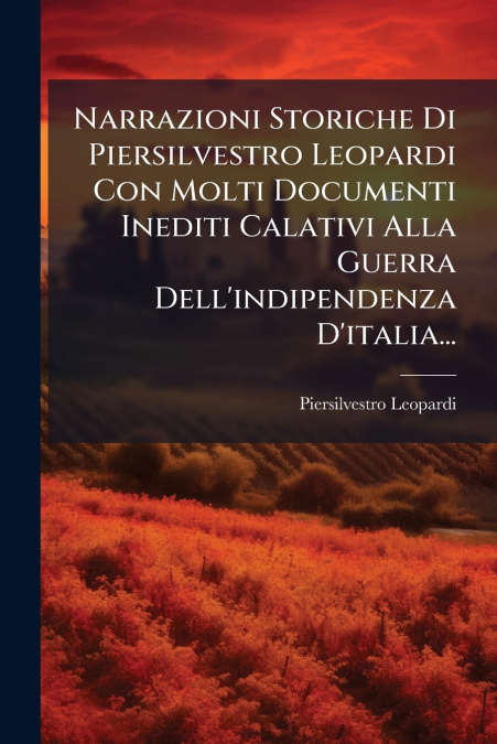 Narrazioni Storiche Di Piersilvestro Leopardi Con Molti Documenti Inediti Calativi Alla Guerra Dell’indipendenza D’italia...