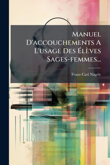 Manuel D’accouchements A L’usage Des Élèves Sages-femmes...