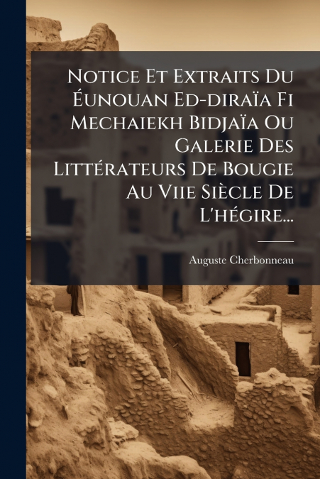 Notice Et Extraits Du Éunouan Ed-diraïa Fi Mechaiekh Bidjaïa Ou Galerie Des Littérateurs De Bougie Au Viie Siècle De L’hégire...