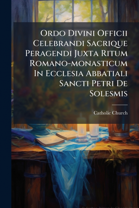 Ordo Divini Officii Celebrandi Sacrique Peragendi Juxta Ritum Romano-monasticum In Ecclesia Abbatiali Sancti Petri De Solesmis