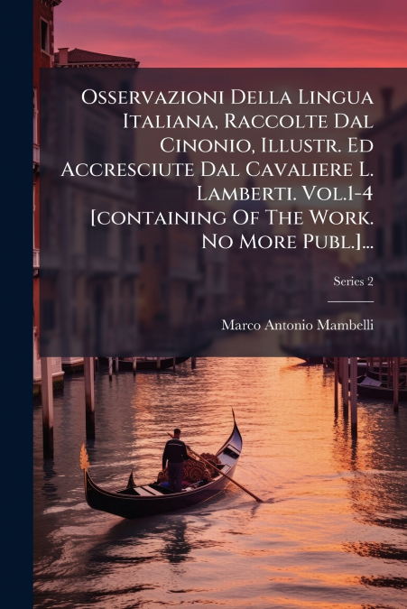 Osservazioni Della Lingua Italiana, Raccolte Dal Cinonio, Illustr. Ed Accresciute Dal Cavaliere L. Lamberti. Vol.1-4 [containing Of The Work. No More Publ.]...; Series 2