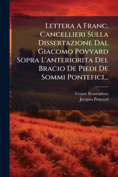 Lettera A Franc. Cancellieri Sulla Dissertazione Dal Giacomo Povyard Sopra L’anteriorita Del Bracio De Piedi De Sommi Pontefici...