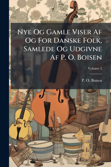Nye Og Gamle Viser Af Og For Danske Folk, Samlede Og Udgivne Af P. O. Boisen; Volume 2