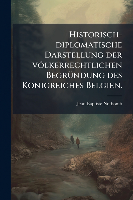 Historisch-diplomatische Darstellung der völkerrechtlichen Begründung des Königreiches Belgien.