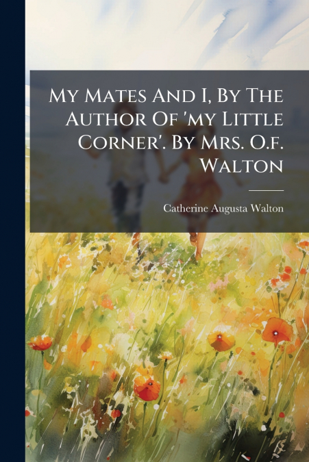 My Mates And I, By The Author Of ’my Little Corner’. By Mrs. O.f. Walton
