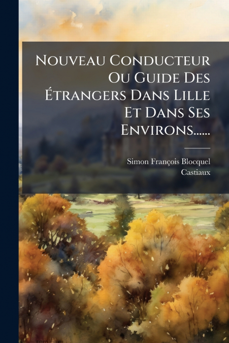 Nouveau Conducteur Ou Guide Des Étrangers Dans Lille Et Dans Ses Environs......