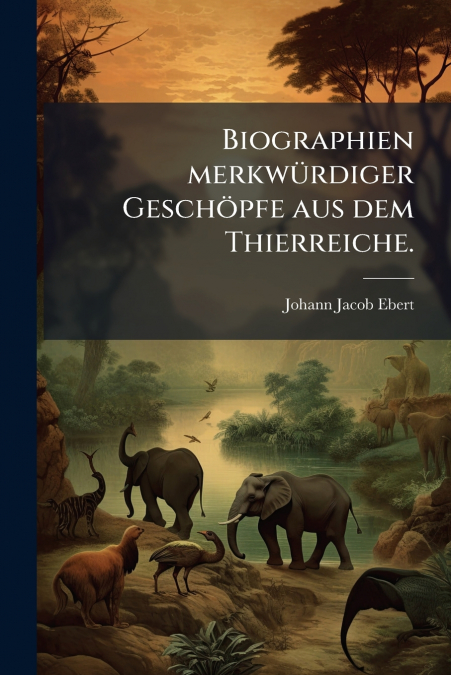Biographien merkwürdiger Geschöpfe aus dem Thierreiche.