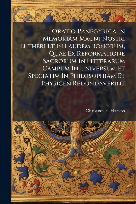 Oratio Panegyrica In Memoriam Magni Nostri Lutheri Et In Laudem Bonorum, Quae Ex Reformatione Sacrorum In Litterarum Campum In Universum Et Speciatim In Philosophiam Et Physicen Redundaverint