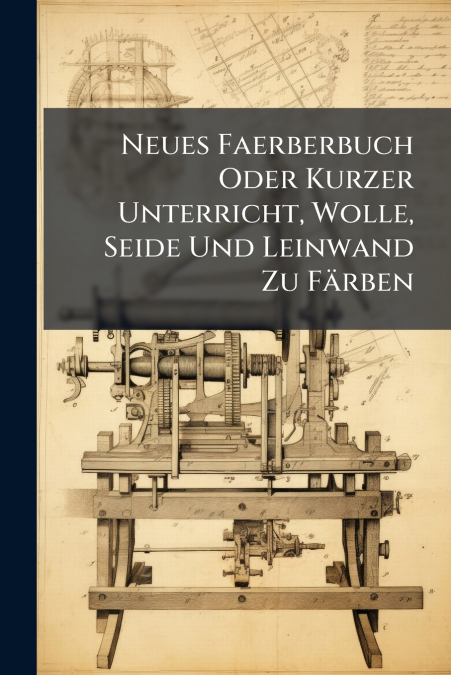 Neues Faerberbuch Oder Kurzer Unterricht, Wolle, Seide Und Leinwand Zu Färben