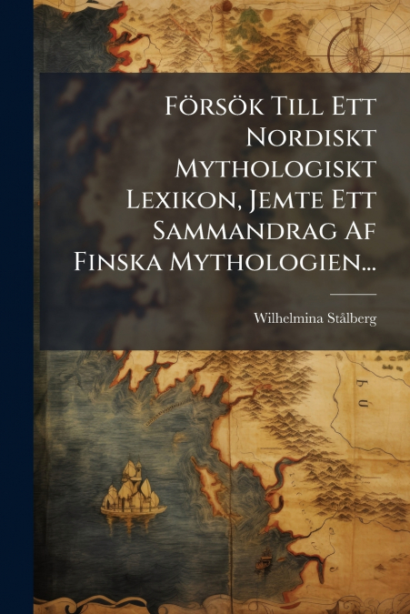 Försök Till Ett Nordiskt Mythologiskt Lexikon, Jemte Ett Sammandrag Af Finska Mythologien...