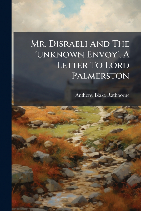 Mr. Disraeli And The ’unknown Envoy’, A Letter To Lord Palmerston