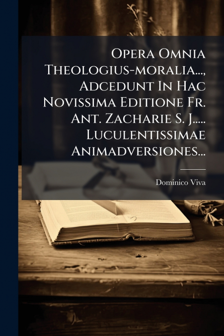 Opera Omnia Theologius-moralia..., Adcedunt In Hac Novissima Editione Fr. Ant. Zacharie S. J..... Luculentissimae Animadversiones...