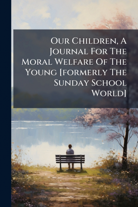 Our Children, A Journal For The Moral Welfare Of The Young [formerly The Sunday School World]