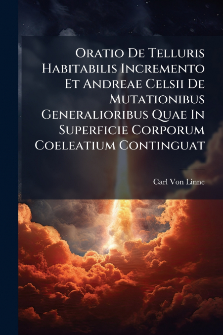 Oratio De Telluris Habitabilis Incremento Et Andreae Celsii De Mutationibus Generalioribus Quae In Superficie Corporum Coeleatium Continguat