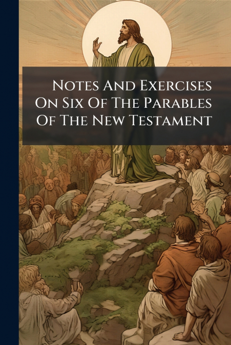 Notes And Exercises On Six Of The Parables Of The New Testament