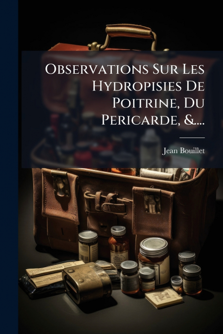 Observations Sur Les Hydropisies De Poitrine, Du Pericarde, &....