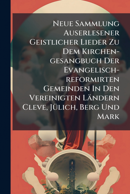 Neue Sammlung Auserlesener Geistlicher Lieder Zu Dem Kirchen-gesangbuch Der Evangelisch-reformirten Gemeinden In Den Vereinigten Ländern Cleve, Jülich, Berg Und Mark