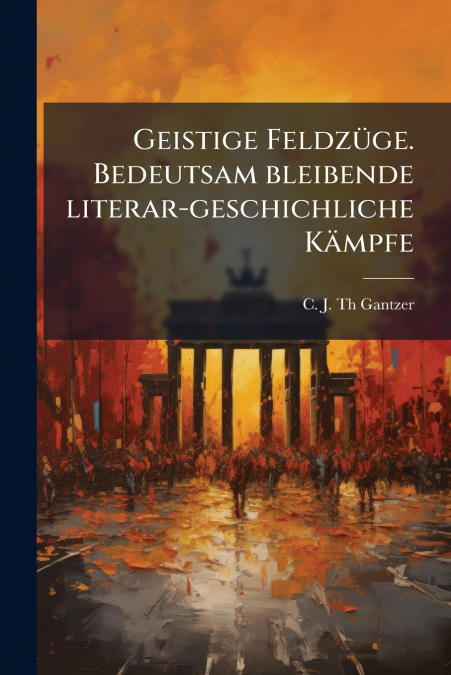 Geistige Feldzüge. Bedeutsam bleibende literar-geschichliche Kämpfe