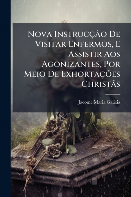 Nova Instrucção De Visitar Enfermos, E Assistir Aos Agonizantes, Por Meio De Exhortações Christãs
