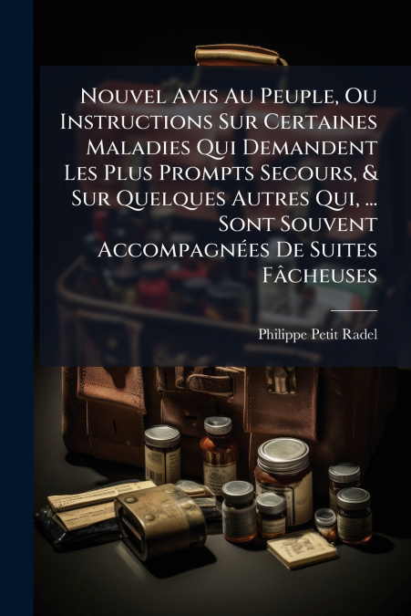 Nouvel Avis Au Peuple, Ou Instructions Sur Certaines Maladies Qui Demandent Les Plus Prompts Secours, & Sur Quelques Autres Qui, ... Sont Souvent Accompagnées De Suites Fâcheuses