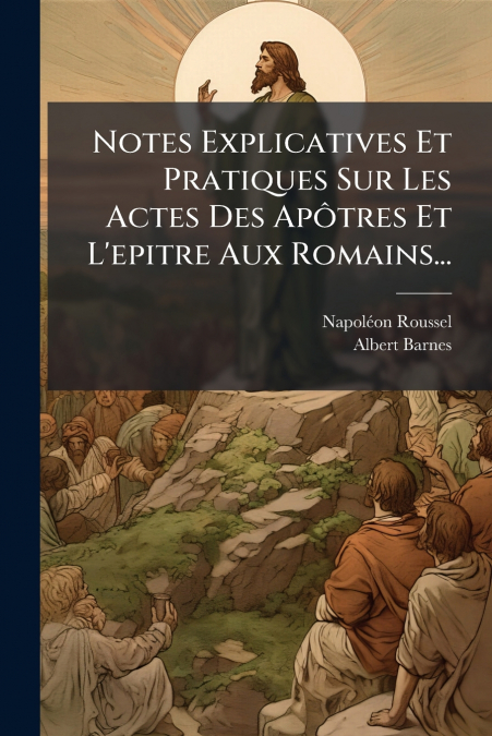 Notes Explicatives Et Pratiques Sur Les Actes Des Apôtres Et L’epitre Aux Romains...