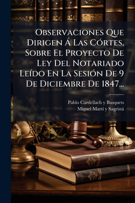 Observaciones Que Dirigen Á Las Córtes, Sobre El Proyecto De Ley Del Notariado Leído En La Sesión De 9 De Diciembre De 1847...