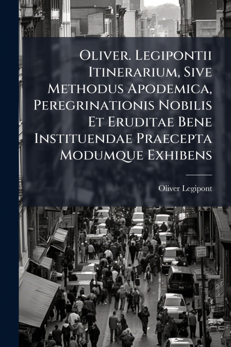 Oliver. Legipontii Itinerarium, Sive Methodus Apodemica, Peregrinationis Nobilis Et Eruditae Bene Instituendae Praecepta Modumque Exhibens
