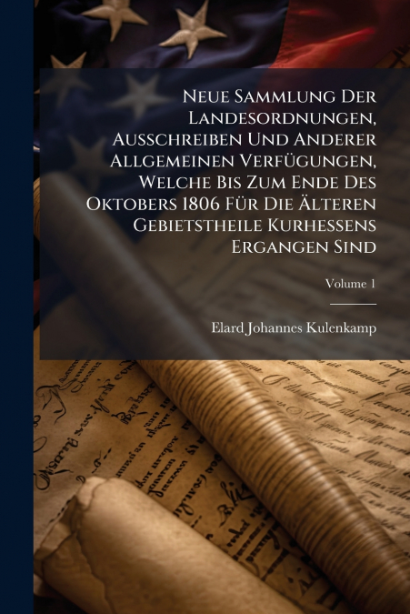 Neue Sammlung Der Landesordnungen, Ausschreiben Und Anderer Allgemeinen Verfügungen, Welche Bis Zum Ende Des Oktobers 1806 Für Die Älteren Gebietstheile Kurhessens Ergangen Sind