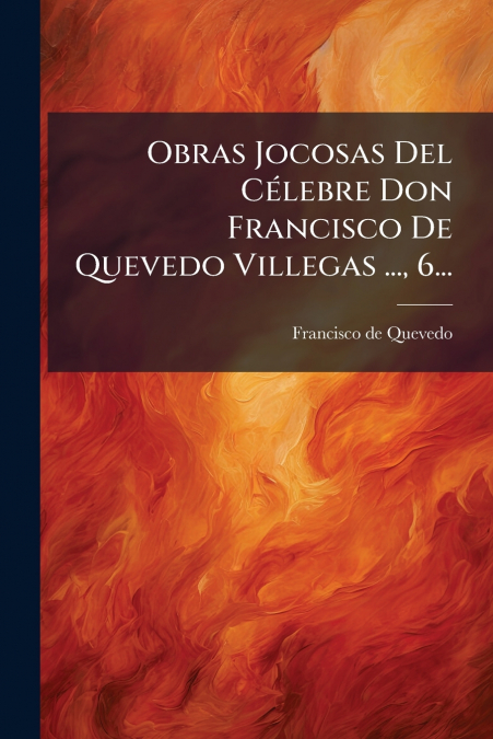 Obras Jocosas Del Célebre Don Francisco De Quevedo Villegas ..., 6...