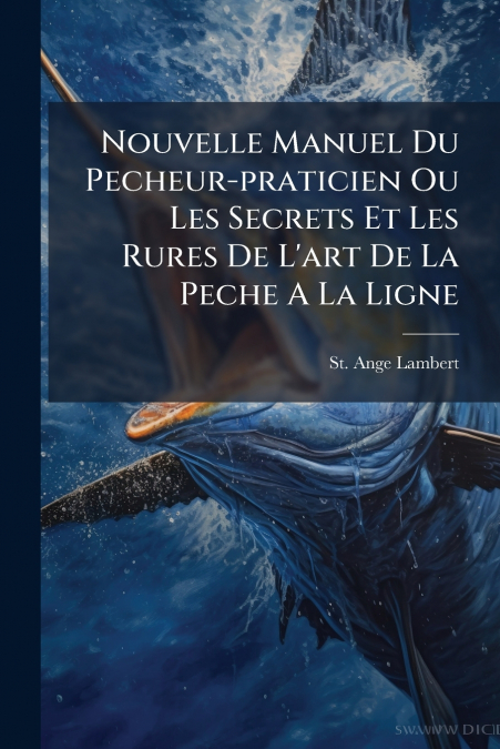 Nouvelle Manuel Du Pecheur-praticien Ou Les Secrets Et Les Rures De L’art De La Peche A La Ligne