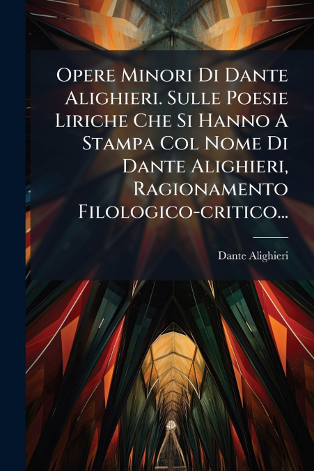 Opere Minori Di Dante Alighieri. Sulle Poesie Liriche Che Si Hanno A Stampa Col Nome Di Dante Alighieri, Ragionamento Filologico-critico...