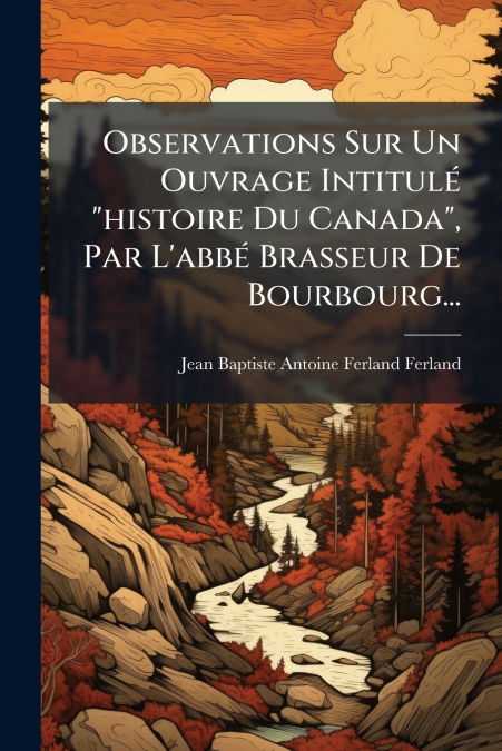 Observations Sur Un Ouvrage Intitulé 'histoire Du Canada', Par L’abbé Brasseur De Bourbourg...