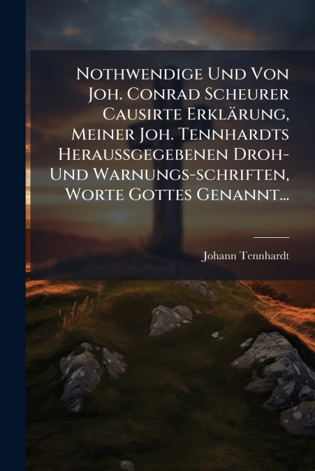 Nothwendige Und Von Joh. Conrad Scheurer Causirte Erklärung, Meiner Joh. Tennhardts Heraussgegebenen Droh- Und Warnungs-schriften, Worte Gottes Genannt...