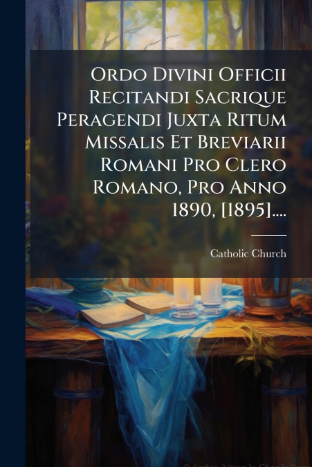 Ordo Divini Officii Recitandi Sacrique Peragendi Juxta Ritum Missalis Et Breviarii Romani Pro Clero Romano, Pro Anno 1890, [1895]....
