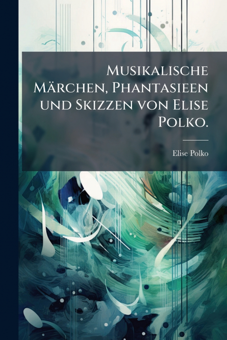 Musikalische Märchen, Phantasieen und Skizzen von Elise Polko.
