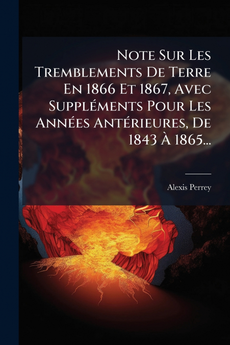 Note Sur Les Tremblements De Terre En 1866 Et 1867, Avec Suppléments Pour Les Années Antérieures, De 1843 À 1865...