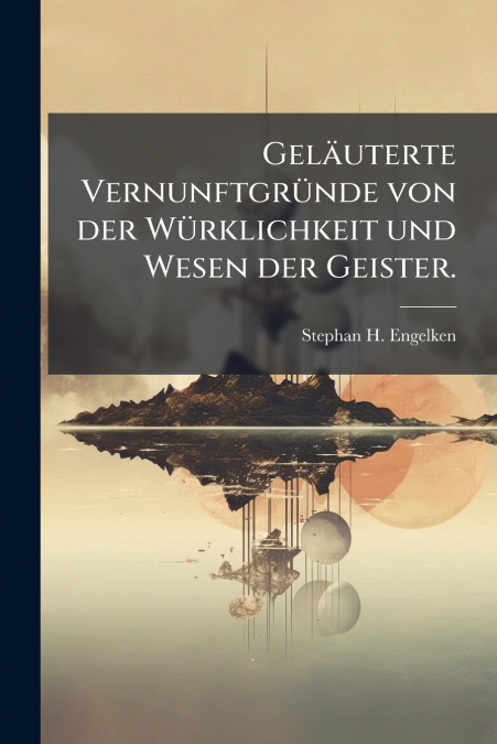 Geläuterte Vernunftgründe von der Würklichkeit und Wesen der Geister.