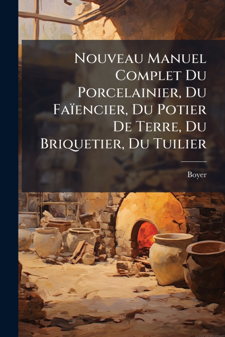 Nouveau Manuel Complet Du Porcelainier, Du Faïencier, Du Potier De Terre, Du Briquetier, Du Tuilier