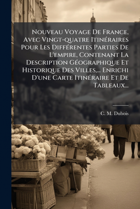 Nouveau Voyage De France, Avec Vingt-quatre Itinéraires Pour Les Différentes Parties De L’empire, Contenant La Description Géographique Et Historique Des Villes,... Enrichi D’une Carte Itinéraire Et D