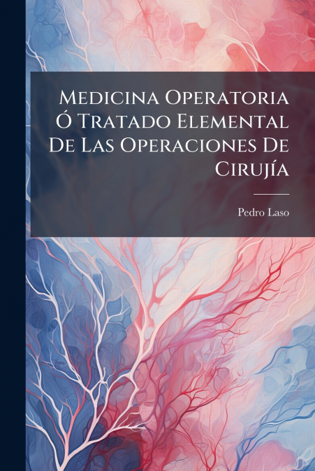 Medicina Operatoria Ó Tratado Elemental De Las Operaciones De Cirujía