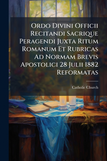 Ordo Divini Officii Recitandi Sacrique Peragendi Juxta Ritum Romanum Et Rubricas Ad Normam Brevis Apostolici 28 Julii 1882 Reformatas
