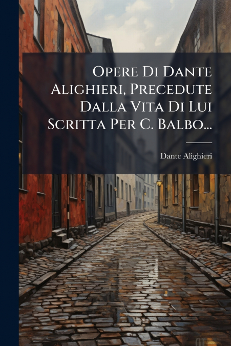 Opere Di Dante Alighieri, Precedute Dalla Vita Di Lui Scritta Per C. Balbo...