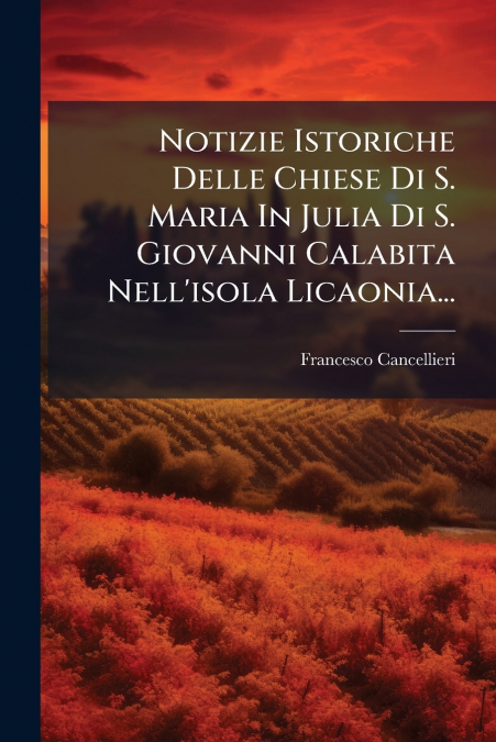 Notizie Istoriche Delle Chiese Di S. Maria In Julia Di S. Giovanni Calabita Nell’isola Licaonia...